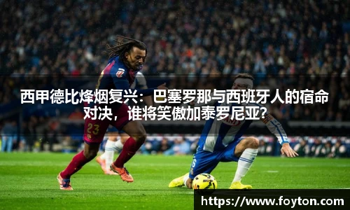 西甲德比烽烟复兴：巴塞罗那与西班牙人的宿命对决，谁将笑傲加泰罗尼亚？