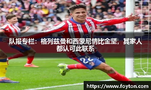队报专栏：格列兹曼和西蒙尼情比金坚，其家人都认可此联系